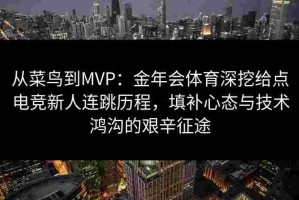 从菜鸟到MVP：金年会体育深挖给点电竞新人连跳历程，填补心态与技术鸿沟的艰辛征途