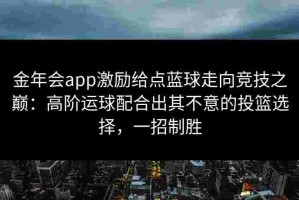 金年会app激励给点蓝球走向竞技之巅：高阶运球配合出其不意的投篮选择，一招制胜