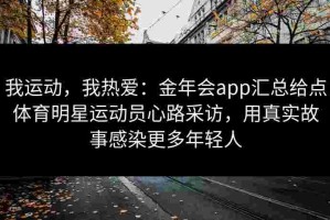 我运动，我热爱：金年会app汇总给点体育明星运动员心路采访，用真实故事感染更多年轻人