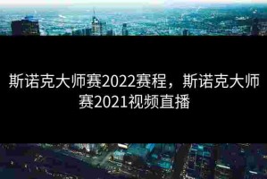 斯诺克大师赛2022赛程，斯诺克大师赛2021视频直播