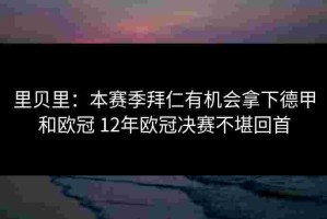 里贝里：本赛季拜仁有机会拿下德甲和欧冠 12年欧冠决赛不堪回首