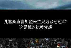 孔塞桑直言加盟米兰只为欧冠冠军：这是我的执教梦想