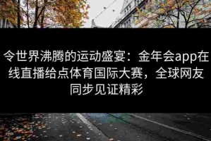 令世界沸腾的运动盛宴：金年会app在线直播给点体育国际大赛，全球网友同步见证精彩