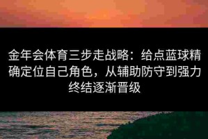 金年会体育三步走战略：给点蓝球精确定位自己角色，从辅助防守到强力终结逐渐晋级