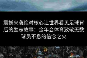 震撼来袭绝对核心让世界看见足球背后的励志故事：金年会体育致敬无数球员不息的信念之火