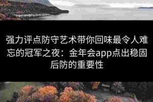 强力评点防守艺术带你回味最令人难忘的冠军之夜：金年会app点出稳固后防的重要性