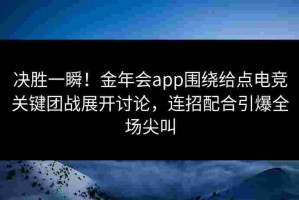 决胜一瞬！金年会app围绕给点电竞关键团战展开讨论，连招配合引爆全场尖叫