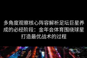多角度观察核心阵容解析足坛巨星养成的必经阶段：金年会体育围绕球星打造最优战术的过程