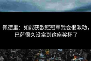 佩德里：如能获欧冠冠军我会很激动，巴萨很久没拿到这座奖杯了