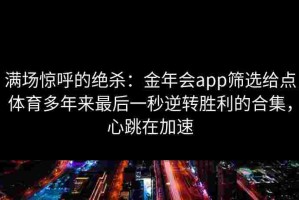 满场惊呼的绝杀：金年会app筛选给点体育多年来最后一秒逆转胜利的合集，心跳在加速