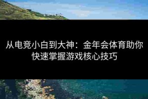 从电竞小白到大神：金年会体育助你快速掌握游戏核心技巧