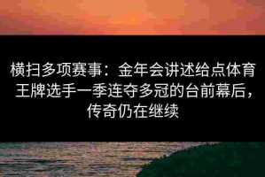 横扫多项赛事：金年会讲述给点体育王牌选手一季连夺多冠的台前幕后，传奇仍在继续