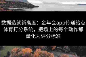 数据造就新高度：金年会app传递给点体育打分系统，把场上的每个动作都量化为评分标准