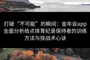 打破“不可能”的瞬间：金年会app全面分析给点体育纪录保持者的训练方法与技战术心诀