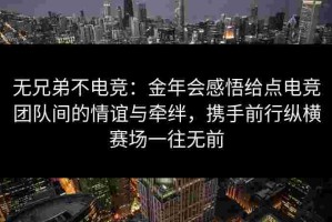 无兄弟不电竞：金年会感悟给点电竞团队间的情谊与牵绊，携手前行纵横赛场一往无前