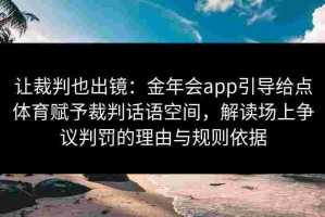 让裁判也出镜：金年会app引导给点体育赋予裁判话语空间，解读场上争议判罚的理由与规则依据