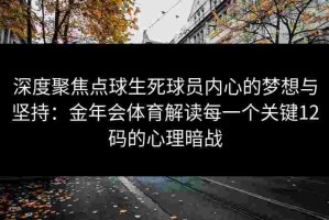深度聚焦点球生死球员内心的梦想与坚持：金年会体育解读每一个关键12码的心理暗战