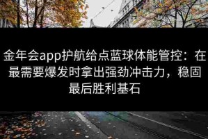 金年会app护航给点蓝球体能管控：在最需要爆发时拿出强劲冲击力，稳固最后胜利基石