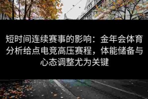 短时间连续赛事的影响：金年会体育分析给点电竞高压赛程，体能储备与心态调整尤为关键