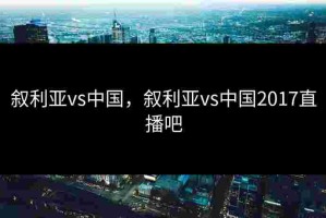 叙利亚vs中国，叙利亚vs中国2017直播吧