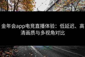 金年会app电竞直播体验：低延迟、高清画质与多视角对比