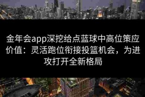 金年会app深挖给点蓝球中高位策应价值：灵活跑位衔接投篮机会，为进攻打开全新格局