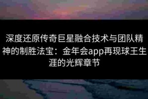 深度还原传奇巨星融合技术与团队精神的制胜法宝：金年会app再现球王生涯的光辉章节