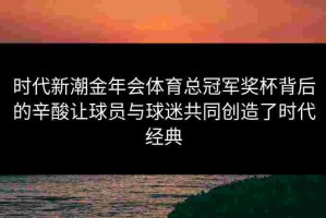 时代新潮金年会体育总冠军奖杯背后的辛酸让球员与球迷共同创造了时代经典