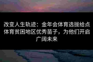 改变人生轨迹：金年会体育选拔给点体育贫困地区优秀苗子，为他们开启广阔未来