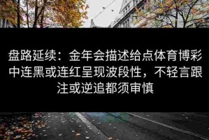 盘路延续：金年会描述给点体育博彩中连黑或连红呈现波段性，不轻言跟注或逆追都须审慎