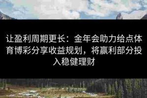 让盈利周期更长：金年会助力给点体育博彩分享收益规划，将赢利部分投入稳健理财