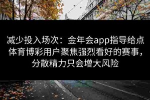 减少投入场次：金年会app指导给点体育博彩用户聚焦强烈看好的赛事，分散精力只会增大风险