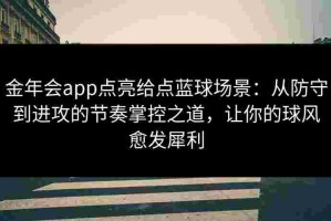 金年会app点亮给点蓝球场景：从防守到进攻的节奏掌控之道，让你的球风愈发犀利