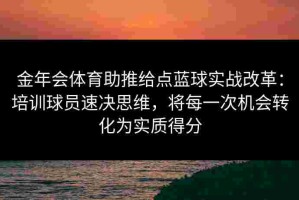 金年会体育助推给点蓝球实战改革：培训球员速决思维，将每一次机会转化为实质得分