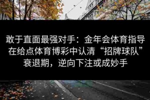 敢于直面最强对手：金年会体育指导在给点体育博彩中认清“招牌球队”衰退期，逆向下注或成妙手
