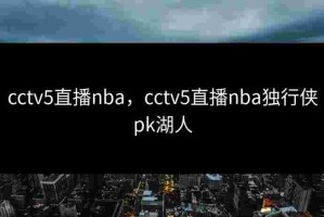 cctv5直播nba，cctv5直播nba独行侠pk湖人