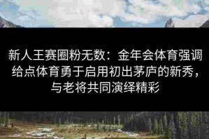 新人王赛圈粉无数：金年会体育强调给点体育勇于启用初出茅庐的新秀，与老将共同演绎精彩