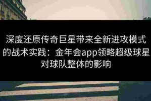 深度还原传奇巨星带来全新进攻模式的战术实践：金年会app领略超级球星对球队整体的影响