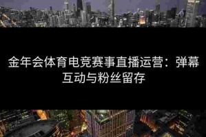 金年会体育电竞赛事直播运营：弹幕互动与粉丝留存