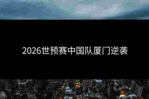 2026世预赛中国队厦门逆袭