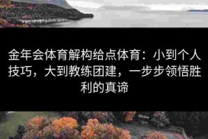 金年会体育解构给点体育：小到个人技巧，大到教练团建，一步步领悟胜利的真谛