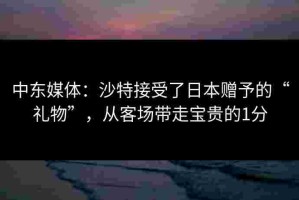 中东媒体：沙特接受了日本赠予的“礼物”，从客场带走宝贵的1分