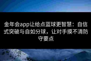 金年会app让给点蓝球更智慧：自信式突破与自如分球，让对手摸不清防守要点