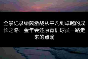 全景记录绿茵激战从平凡到卓越的成长之路：金年会还原青训球员一路走来的点滴