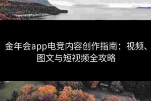 金年会app电竞内容创作指南：视频、图文与短视频全攻略