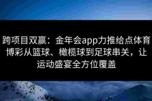跨项目双赢：金年会app力推给点体育博彩从篮球、橄榄球到足球串关，让运动盛宴全方位覆盖