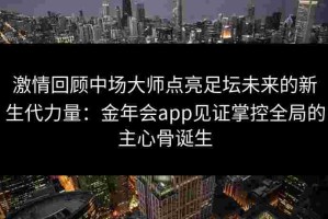 激情回顾中场大师点亮足坛未来的新生代力量：金年会app见证掌控全局的主心骨诞生