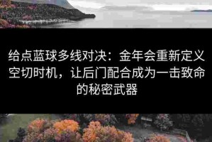 给点蓝球多线对决：金年会重新定义空切时机，让后门配合成为一击致命的秘密武器