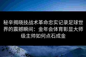 秘辛揭晓技战术革命忠实记录足球世界的震撼瞬间：金年会体育彰显大师级主帅如何点石成金