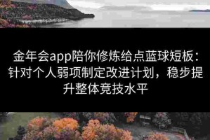 金年会app陪你修炼给点蓝球短板：针对个人弱项制定改进计划，稳步提升整体竞技水平